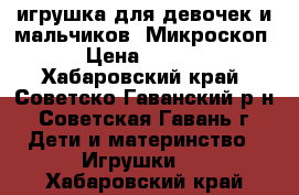  игрушка для девочек и мальчиков “Микроскоп“ › Цена ­ 1 800 - Хабаровский край, Советско-Гаванский р-н, Советская Гавань г. Дети и материнство » Игрушки   . Хабаровский край